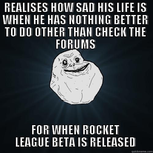 REALISES HOW SAD HIS LIFE IS WHEN HE HAS NOTHING BETTER TO DO OTHER THAN CHECK THE FORUMS FOR WHEN ROCKET LEAGUE BETA IS RELEASED Forever Alone