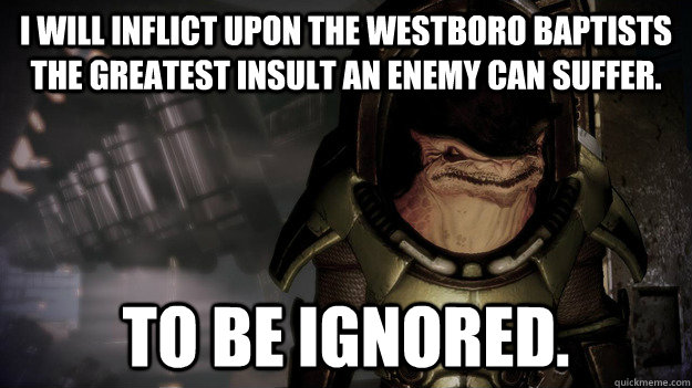 I will inflict upon the Westboro Baptists the greatest insult an enemy can suffer. To be ignored.  Okeer