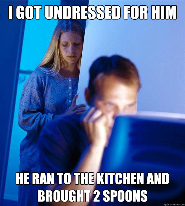 i got undressed for him he ran to the kitchen and brought 2 spoons  Redditors Wife