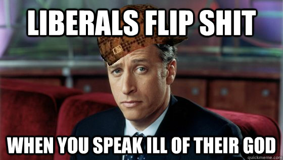 liberals flip shit when you speak ill of their god - liberals flip shit when you speak ill of their god  Scumbag Jon Stewart