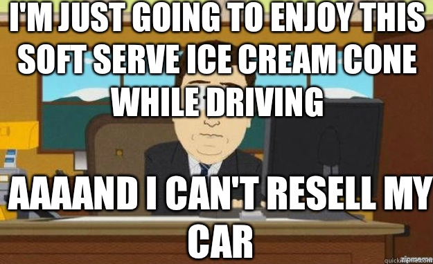 I'm just going to enjoy this soft serve ice cream cone while driving AAAAND I can't resell my car  aaaand its gone
