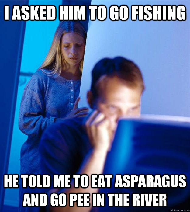 I asked him to go fishing He told me to eat asparagus and go pee in the river  Redditors Wife