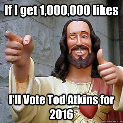If I get 1,000,000 likes I'll Vote Tod Atkins for 2016 - If I get 1,000,000 likes I'll Vote Tod Atkins for 2016  FB Jesus