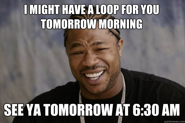 i might have a loop for you tomorrow morning see ya tomorrow at 6:30 am - i might have a loop for you tomorrow morning see ya tomorrow at 6:30 am  Xzibit meme