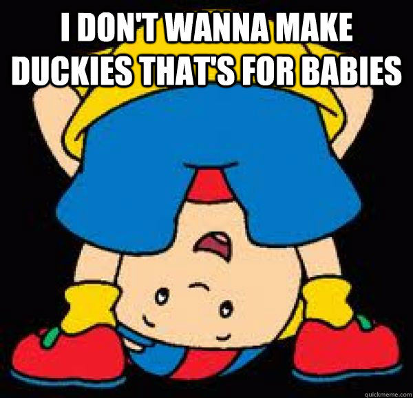 I don't wanna make duckies that's for babies  