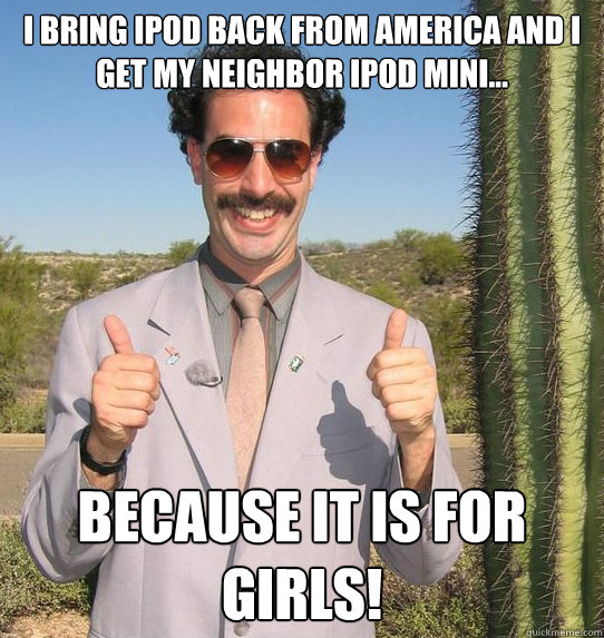 I bring iPod back from America and I get my neighbor iPod mini... 
 because it is for girls!  Upvoting Kazakh