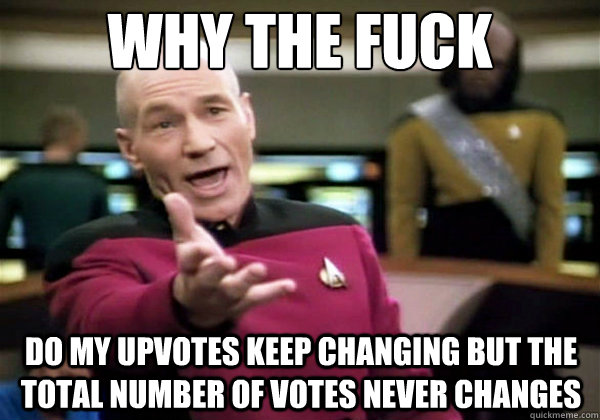 Why the fuck Do my upvotes keep changing but the total number of votes never changes - Why the fuck Do my upvotes keep changing but the total number of votes never changes  Why The Fuck Picard