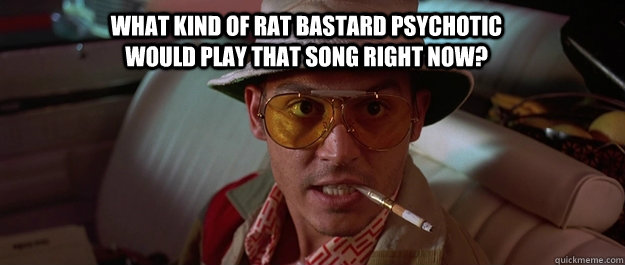 What kind of rat bastard psychotic would play that song right now? - What kind of rat bastard psychotic would play that song right now?  Indignant Johnny Depp