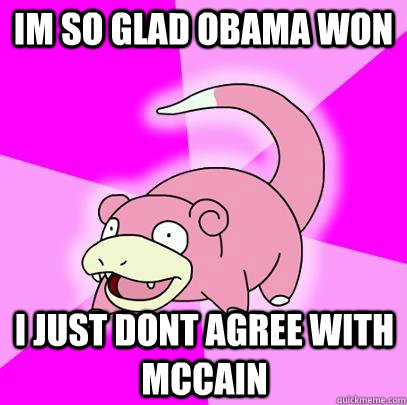 im so glad obama won i just dont agree with mccain  Slowpoke