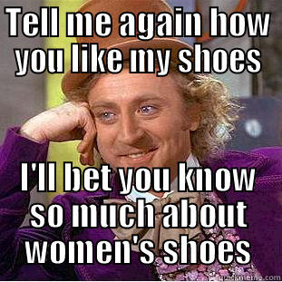 TELL ME AGAIN HOW YOU LIKE MY SHOES I'LL BET YOU KNOW SO MUCH ABOUT WOMEN'S SHOES Condescending Wonka