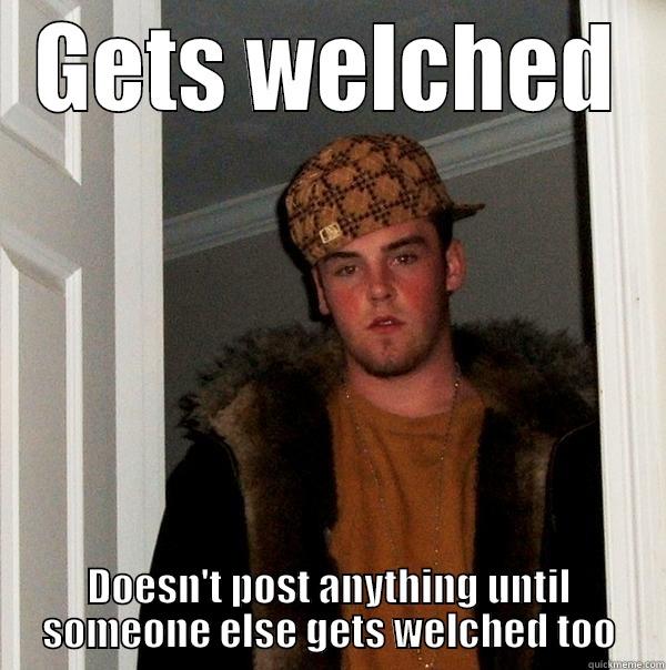 GETS WELCHED DOESN'T POST ANYTHING UNTIL SOMEONE ELSE GETS WELCHED TOO Scumbag Steve