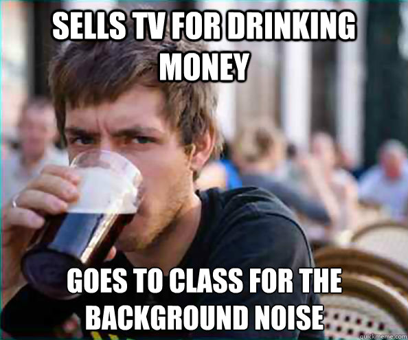 Sells TV for drinking money goes to class for the background noise   Virgin College Senior