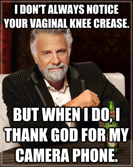 I don't always notice your vaginal knee crease. but when I do, I thank God for my camera phone.   The Most Interesting Man In The World