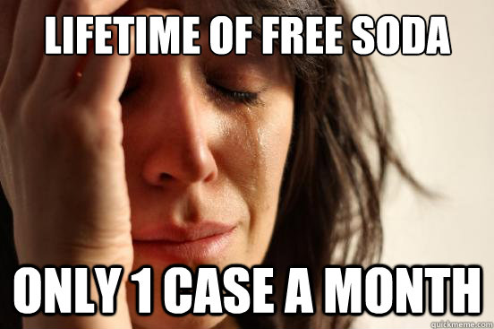 lifetime of free soda only 1 case a month  First World Problems