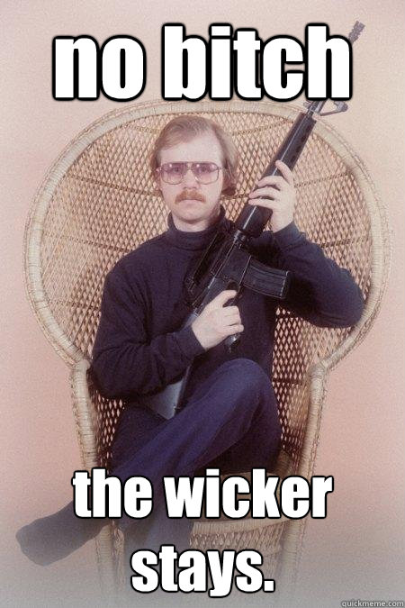 no bitch the wicker stays.  Sharpshooter Shawn