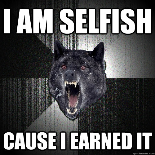 I am selfish Cause I earned it  Insanity Wolf