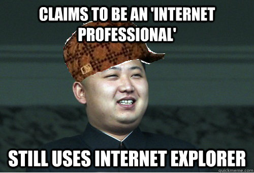 Claims to be an 'Internet Professional' Still uses Internet Explorer  Scumbag Kim Jong Un