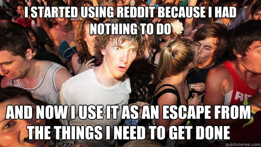 I started using Reddit because I had nothing to do and now I use it as an escape from the things I need to get done - I started using Reddit because I had nothing to do and now I use it as an escape from the things I need to get done  Sudden Clarity Clarence