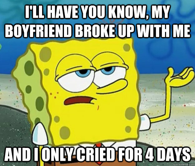 I'll have you know, my boyfriend broke up with me and i only cried for 4 days  Tough Spongebob