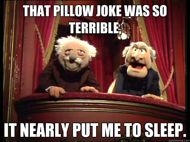 that pillow joke was so terrible, it nearly put me to sleep.  