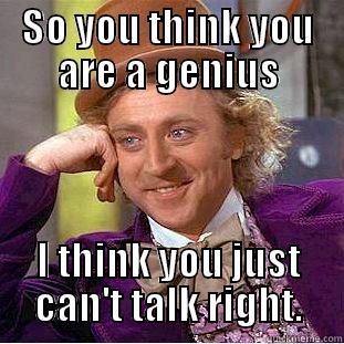 So you're smart - SO YOU THINK YOU ARE A GENIUS I THINK YOU JUST CAN'T TALK RIGHT. Condescending Wonka