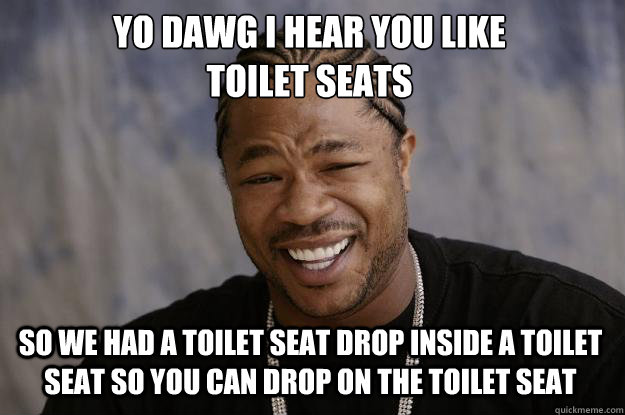 YO DAWG I HEAR YOU LIKE 
toilet seats SO WE HAD A toilet seat drop inside a toilet seat so you can drop on the toilet seat - YO DAWG I HEAR YOU LIKE 
toilet seats SO WE HAD A toilet seat drop inside a toilet seat so you can drop on the toilet seat  Xzibit meme