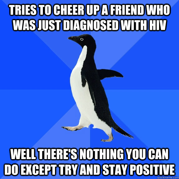 tries to cheer up a friend who was just diagnosed with hiv well there's nothing you can do except try and stay positive   Socially Awkward Penguin