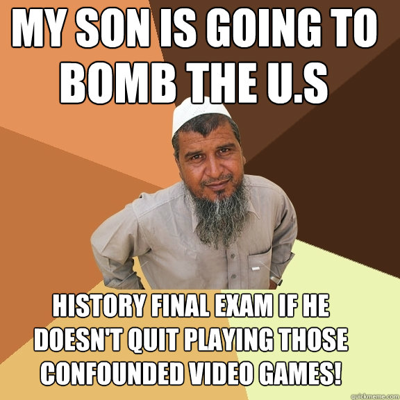 My son is going to bomb the u.s  history final exam if he doesn't quit playing those confounded video games!  Ordinary Muslim Man