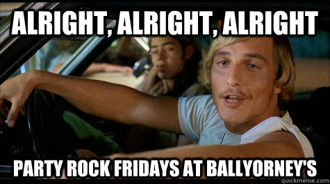 Alright, Alright, Alright Party Rock Fridays at Ballyorney's  Dazed and Confused