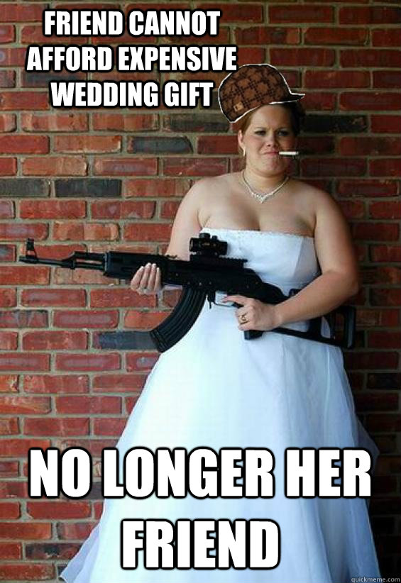 friend cannot afford expensive wedding gift no longer her friend - friend cannot afford expensive wedding gift no longer her friend  Scumbag Bridezilla