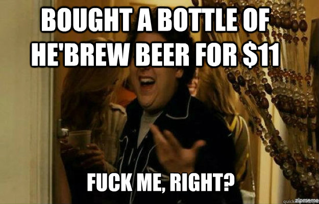 bought a bottle of He'Brew beer for $11 FUCK ME, RIGHT?  fuck me right
