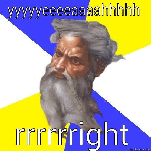 YYYYYEEEEAAAAHHHHH RRRRRRIGHT Advice God