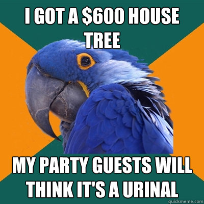 i got a $600 house tree my party guests will think it's a urinal  Paranoid Parrot