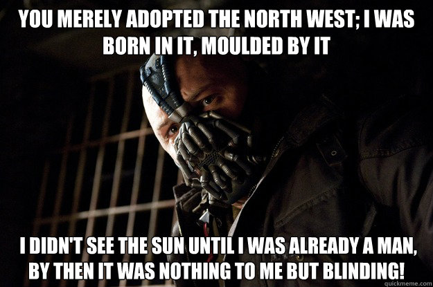 You merely adopted the North West; I was born in it, moulded by it  I didn't see the Sun until I was already a man, by then it was nothing to me but BLINDING!   Permission Bane