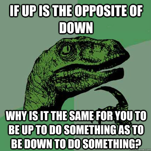if up is the opposite of down why is it the same for you to be up to do something as to be down to do something? - if up is the opposite of down why is it the same for you to be up to do something as to be down to do something?  Philosoraptor