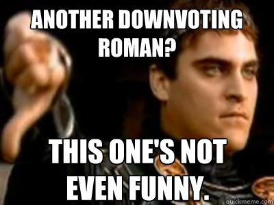 Another Downvoting Roman? This one's not
even funny.  Downvoting Roman