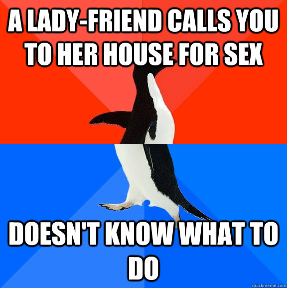 A lady-friend calls you to her house for sex doesn't know what to do  Socially Awesome Awkward Penguin