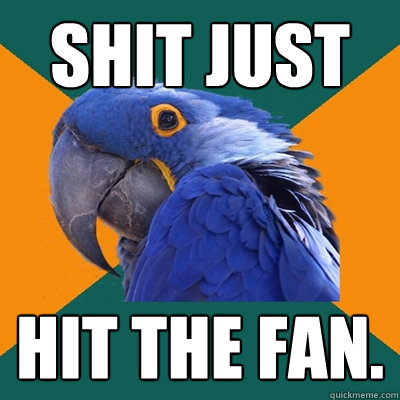 Shit just hit the fan.  Paranoid Parrot