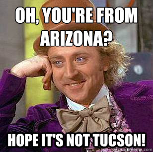 Oh, You're from Arizona? Hope it's not TUCSON!  Condescending Wonka