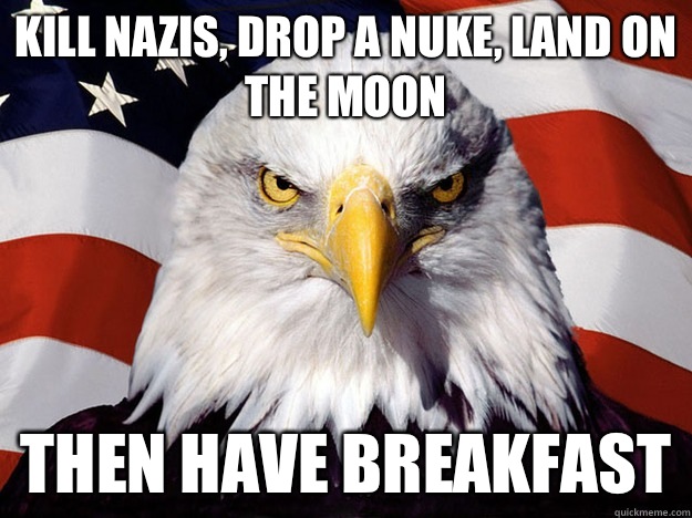 Kill nazis, drop a nuke, land on the moon Then have breakfast  Evil American Eagle