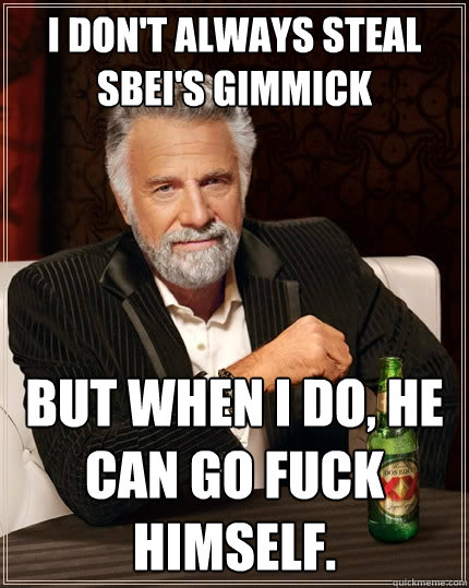 I don't always steal Sbei's gimmick But when I do, he can go fuck himself.  The Most Interesting Man In The World