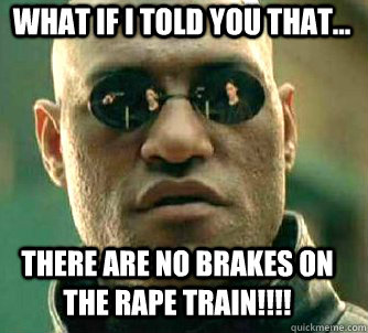 what if i told you that... There are no brakes on the rape train!!!!  Matrix Morpheus