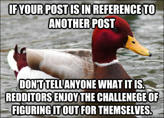 if your post is in reference to another post don't tell anyone what it is. redditors enjoy the challenege of figuring it out for themselves.  Malicious Advice Mallard