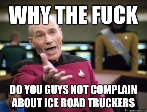 why the fuck Do you guys not complain about ice road truckers  Annoyed Picard HD