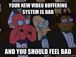 your new video buffering system is bad and you should feel bad  Zoidberg