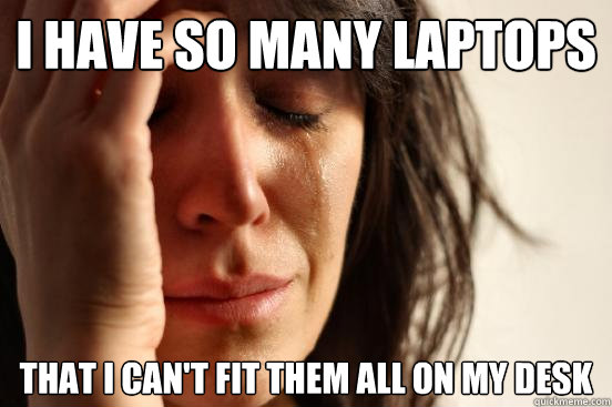 I have so many laptops that i can't fit them all on my desk  First World Problems