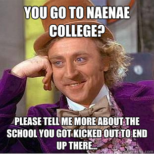 yOU GO TO NAENAE COLLEGE? please tell me more about THE SCHOOL YOU GOT KICKED OUT TO END UP THERE...   Condescending Wonka