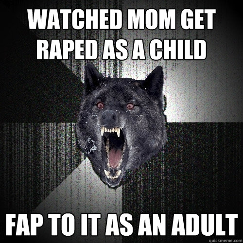 watched mom get raped as a child fap to it as an adult  Insanity Wolf