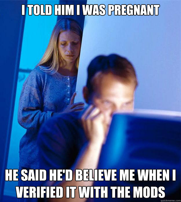 I told him i was pregnant he said he'd believe me when I verified it with the mods  Redditors Wife