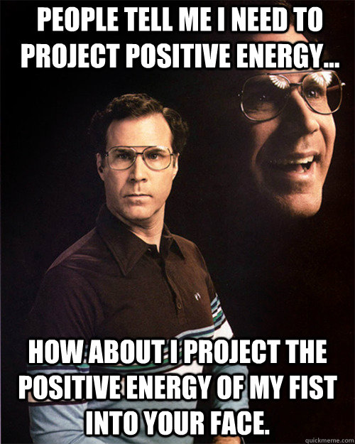 people tell me i need to project positive energy... how about i project the positive energy of my fist into your face. - people tell me i need to project positive energy... how about i project the positive energy of my fist into your face.  will ferrell